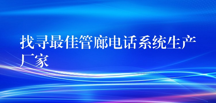  找尋最佳管廊電話系統(tǒng)生產(chǎn)廠家