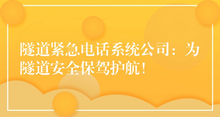  隧道緊急電話系統(tǒng)公司：為隧道安全保駕護航！