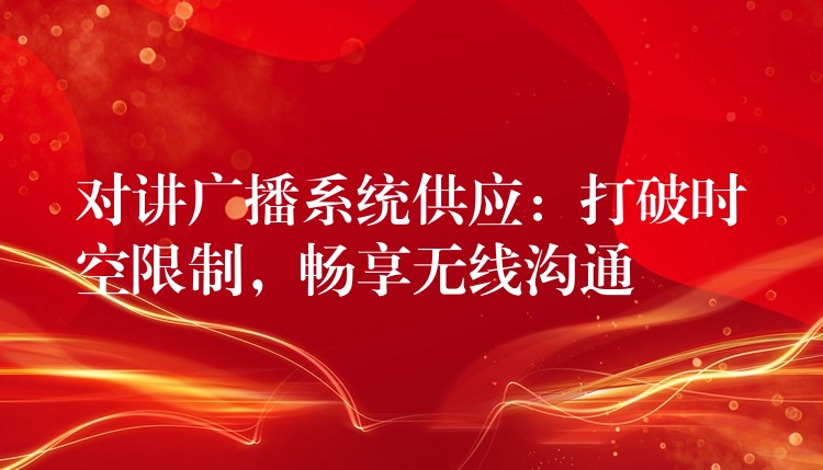  對講廣播系統(tǒng)供應(yīng)：打破時空限制，暢享無線溝通