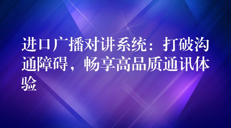  進口廣播對講系統(tǒng)：打破溝通障礙，暢享高品質(zhì)通訊體驗
