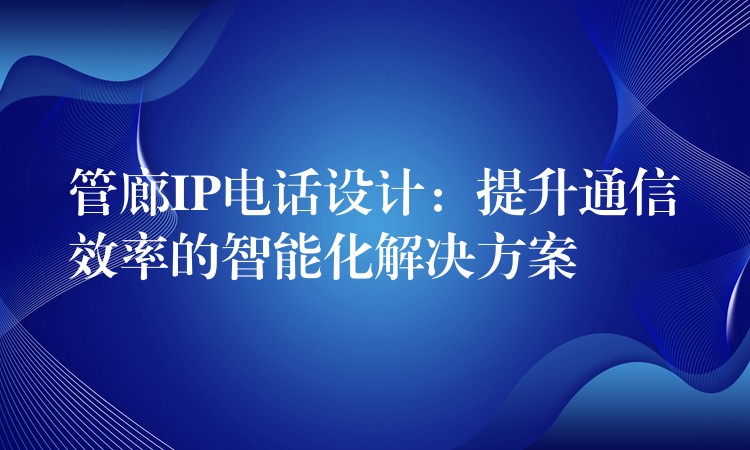 管廊IP電話設(shè)計(jì):提升通信效率的智能化解決方案 管廊IP電話設(shè)計(jì):提升通信效率的智能化解決方案