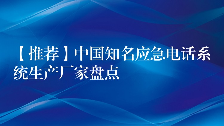  【推薦】中國知名應(yīng)急電話系統(tǒng)生產(chǎn)廠家盤點