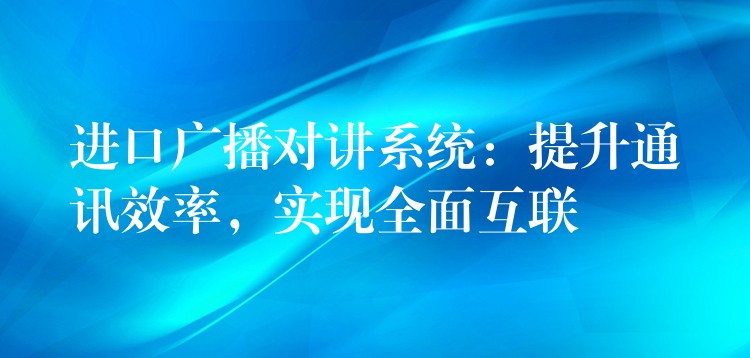 進(jìn)口廣播對(duì)講系統(tǒng)：提升通訊效率，實(shí)現(xiàn)全面互聯(lián)