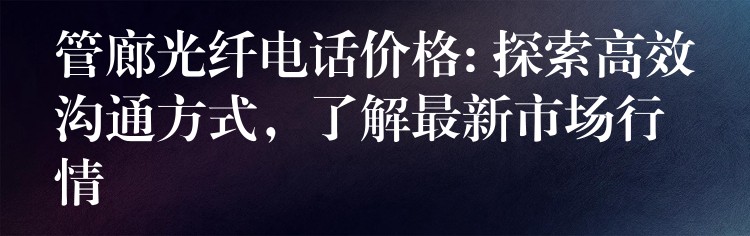  管廊光纖電話價(jià)格: 探索高效溝通方式，了解最新市場(chǎng)行情