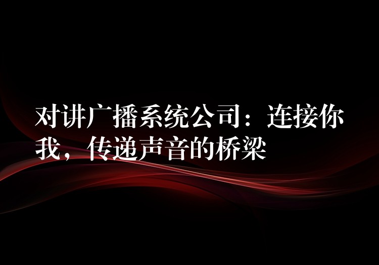 對講廣播系統(tǒng)公司：連接你我，傳遞聲音的橋梁