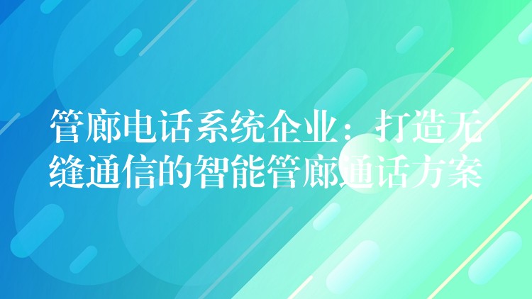  管廊電話系統(tǒng)企業(yè)：打造無(wú)縫通信的智能管廊通話方案