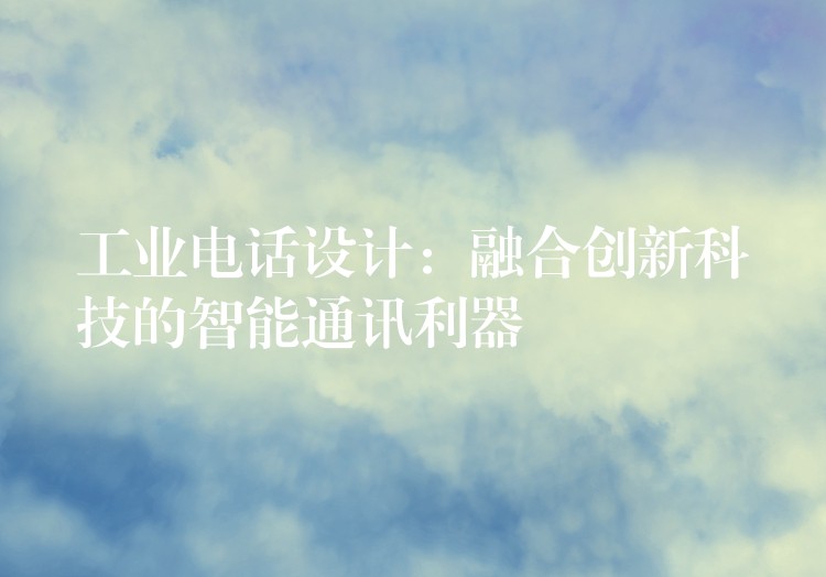 工業(yè)電話設(shè)計：融合創(chuàng)新科技的智能通訊利器