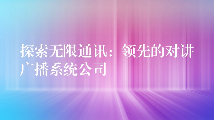 探索無(wú)限通訊：領(lǐng)先的對(duì)講廣播系統(tǒng)公司