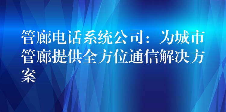  管廊電話系統(tǒng)公司：為城市管廊提供全方位通信解決方案