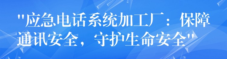 “應(yīng)急電話系統(tǒng)加工廠：保障通訊安全，守護(hù)生命安全”