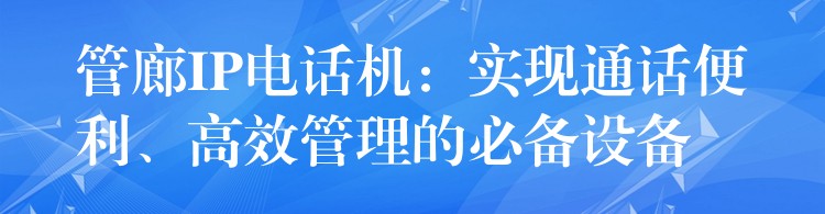 管廊IP電話機(jī)：實(shí)現(xiàn)通話便利、高效管理的必備設(shè)備