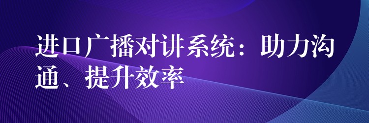  進口廣播對講系統(tǒng)：助力溝通、提升效率