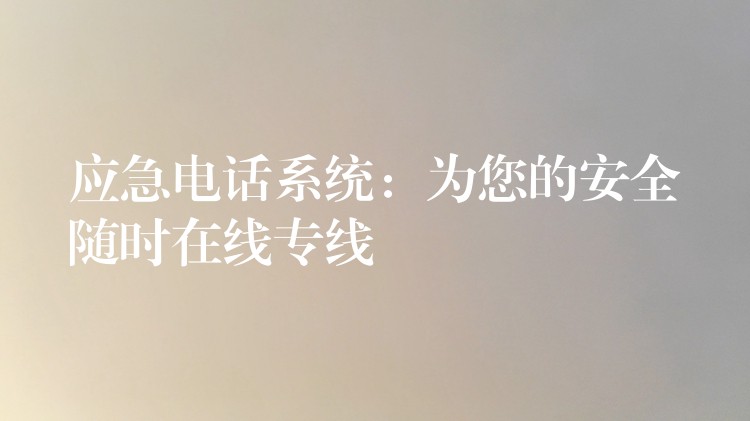 應(yīng)急電話系統(tǒng):為您的安全隨時在線專線 應(yīng)急電話系統(tǒng):為您的安全隨時在線專線