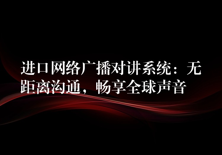  進(jìn)口網(wǎng)絡(luò)廣播對(duì)講系統(tǒng)：無(wú)距離溝通，暢享全球聲音