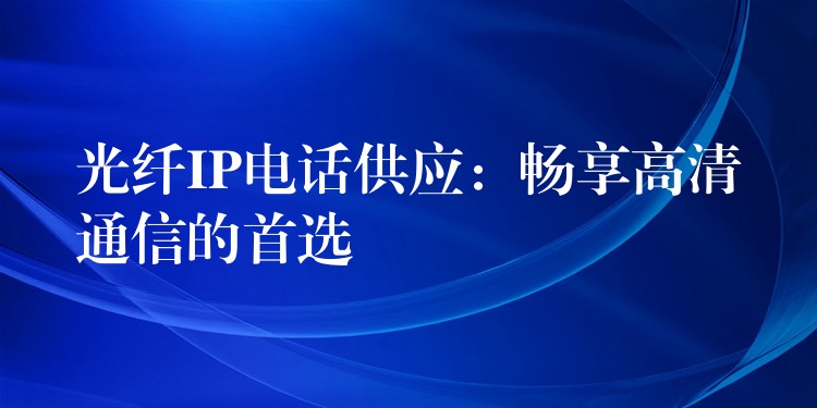  光纖IP電話供應：暢享高清通信的首選