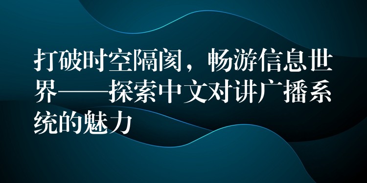  打破時(shí)空隔閡，暢游信息世界——探索中文對講廣播系統(tǒng)的魅力