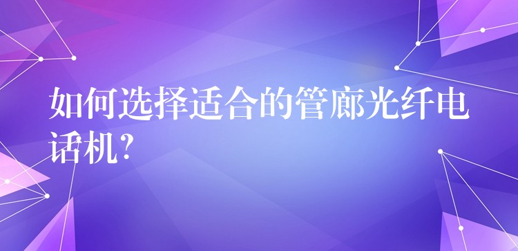  如何選擇適合的管廊光纖電話機(jī)？