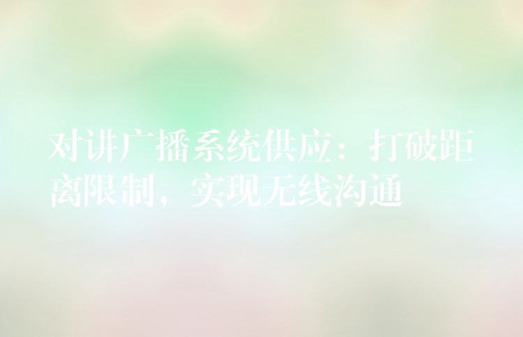  對(duì)講廣播系統(tǒng)供應(yīng)：打破距離限制，實(shí)現(xiàn)無線溝通