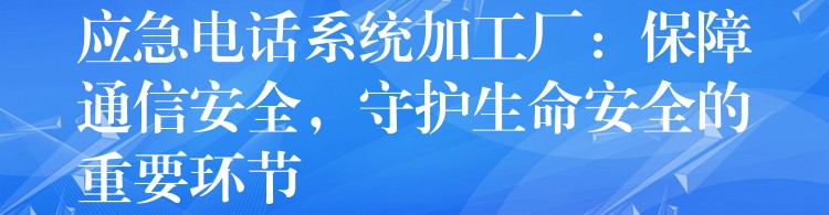 應(yīng)急電話系統(tǒng)加工廠：保障通信安全，守護(hù)生命安全的重要環(huán)節(jié)