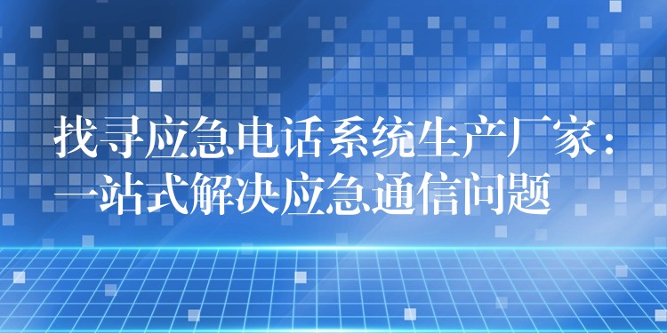  找尋應(yīng)急電話系統(tǒng)生產(chǎn)廠家：一站式解決應(yīng)急通信問題