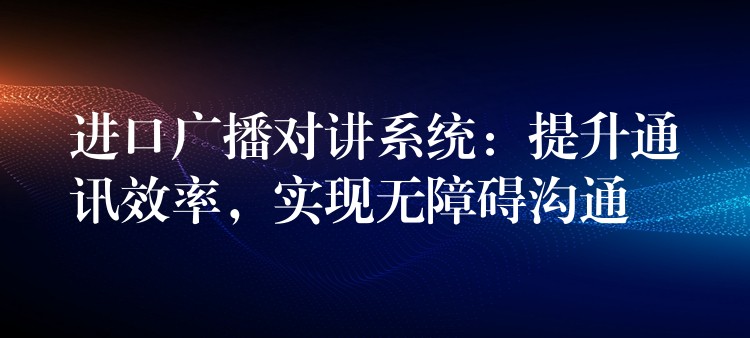  進(jìn)口廣播對講系統(tǒng)：提升通訊效率，實(shí)現(xiàn)無障礙溝通