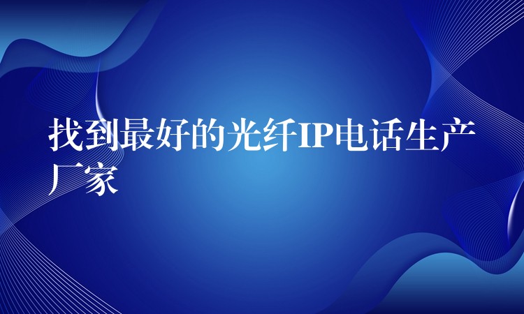 找到最好的光纖IP電話生產(chǎn)廠家 找到最好的光纖IP電話生產(chǎn)廠家