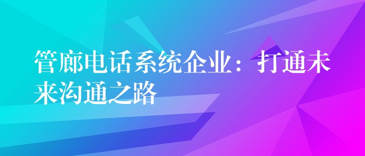  管廊電話系統(tǒng)企業(yè)：打通未來(lái)溝通之路