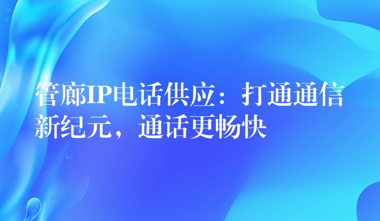  管廊IP電話供應(yīng)：打通通信新紀(jì)元，通話更暢快