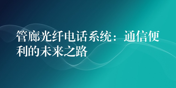 管廊光纖電話系統(tǒng):通信便利的未來之路 管廊光纖電話系統(tǒng):通信便利的未來之路