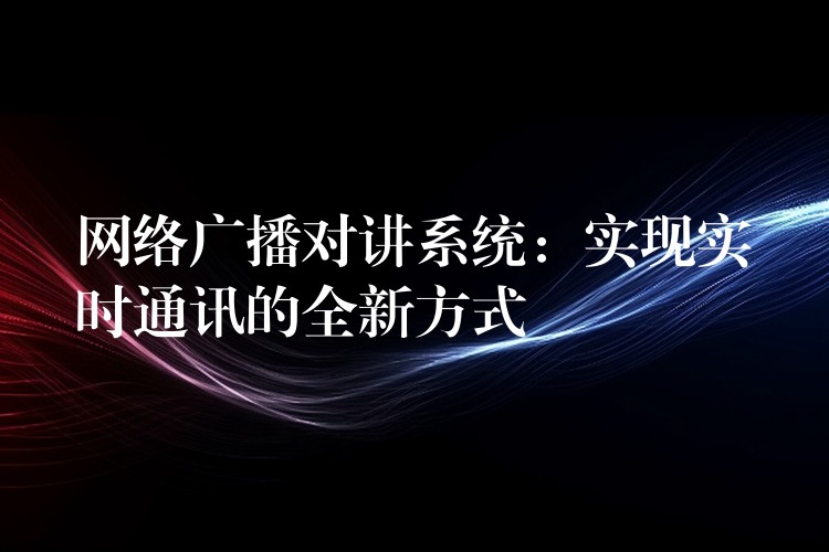  網(wǎng)絡(luò)廣播對(duì)講系統(tǒng)：實(shí)現(xiàn)實(shí)時(shí)通訊的全新方式