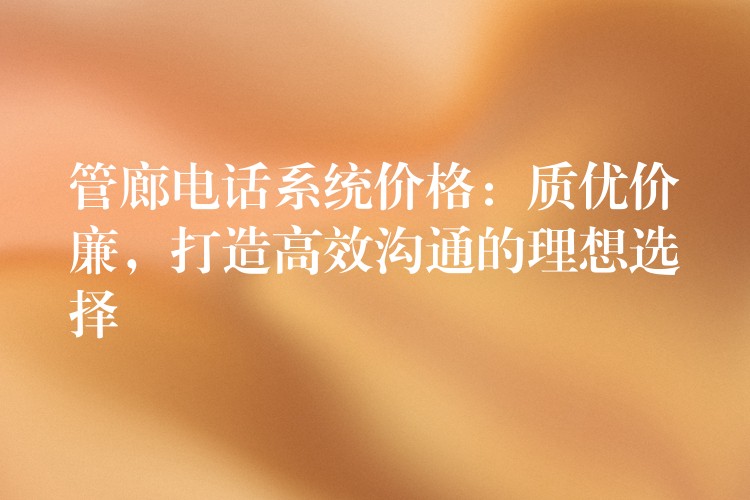  管廊電話系統(tǒng)價(jià)格：質(zhì)優(yōu)價(jià)廉，打造高效溝通的理想選擇