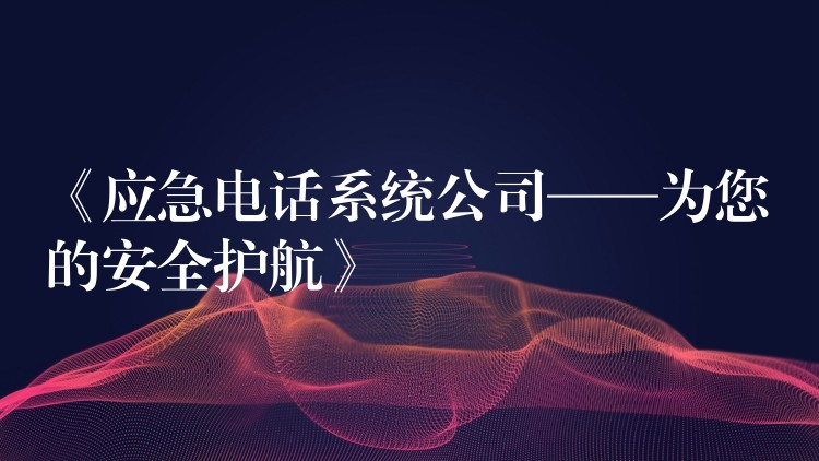  《應(yīng)急電話系統(tǒng)公司——為您的安全護航》
