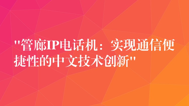 “管廊IP電話(huà)機(jī):實(shí)現(xiàn)通信便捷性的中文技術(shù)創(chuàng)新” “管廊IP電話(huà)機(jī):實(shí)現(xiàn)通信便捷性的中文技術(shù)創(chuàng)新”