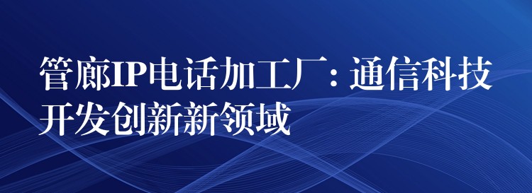  管廊IP電話加工廠: 通信科技開發(fā)創(chuàng)新新領(lǐng)域