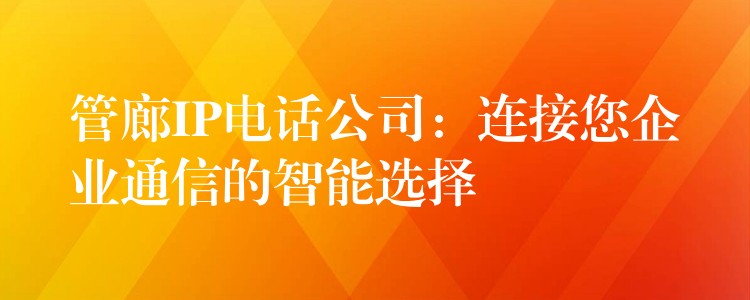 管廊IP電話公司:連接您企業(yè)通信的智能選擇 管廊IP電話公司:連接您企業(yè)通信的智能選擇