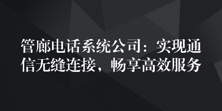  管廊電話系統(tǒng)公司：實(shí)現(xiàn)通信無縫連接，暢享高效服務(wù)