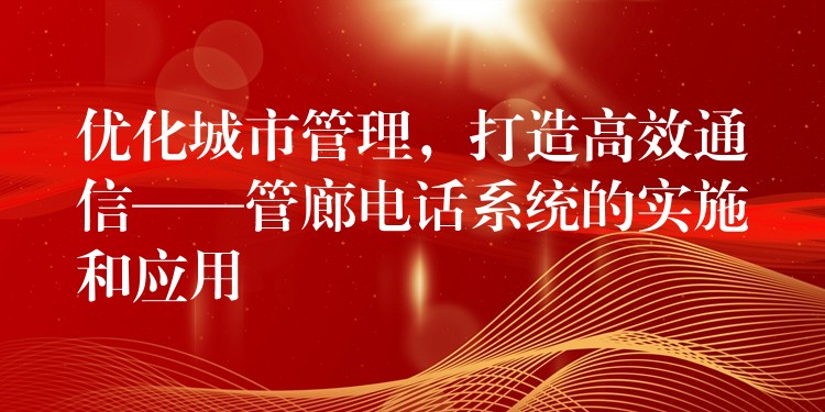  優(yōu)化城市管理，打造高效通信——管廊電話系統(tǒng)的實施和應(yīng)用
