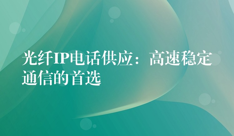 光纖IP電話供應(yīng):高速穩(wěn)定通信的首選 光纖IP電話供應(yīng):高速穩(wěn)定通信的首選