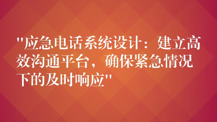  “應(yīng)急電話系統(tǒng)設(shè)計：建立高效溝通平臺，確保緊急情況下的及時響應(yīng)”