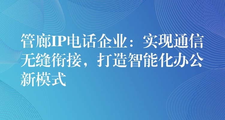  管廊IP電話企業(yè)：實現(xiàn)通信無縫銜接，打造智能化辦公新模式