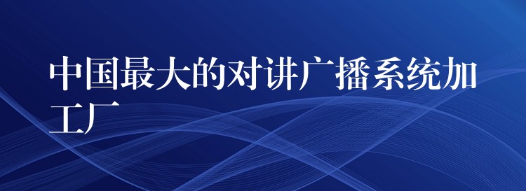  中國最大的對(duì)講廣播系統(tǒng)加工廠