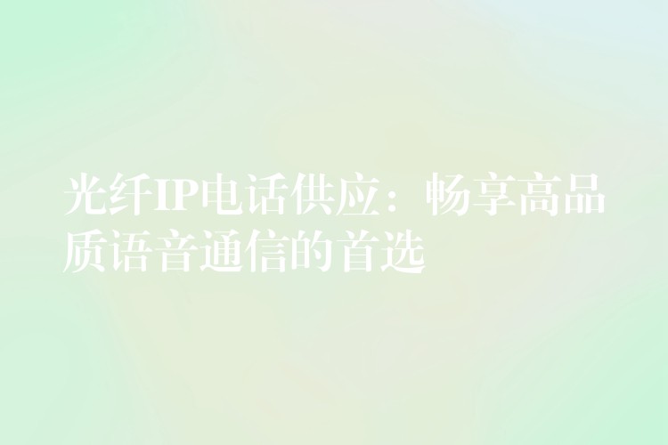  光纖IP電話供應(yīng)：暢享高品質(zhì)語音通信的首選