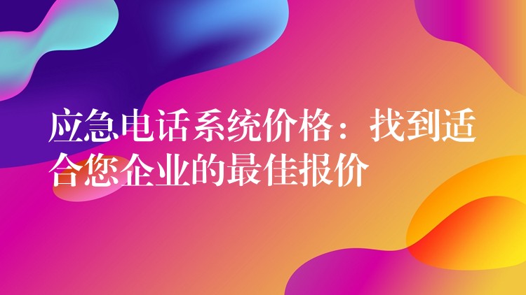  應(yīng)急電話系統(tǒng)價格：找到適合您企業(yè)的最佳報價
