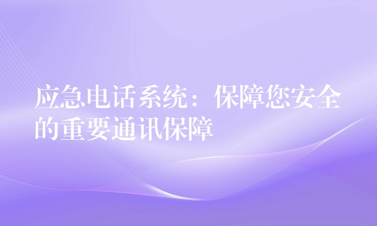  應(yīng)急電話(huà)系統(tǒng)：保障您安全的重要通訊保障