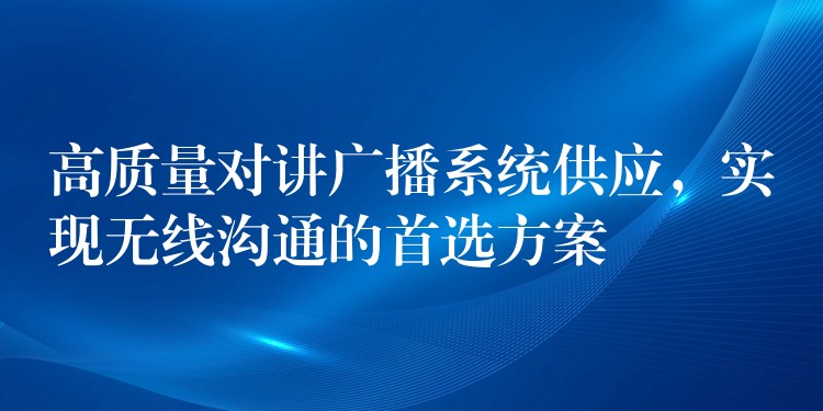  高質(zhì)量對講廣播系統(tǒng)供應(yīng)，實現(xiàn)無線溝通的首選方案