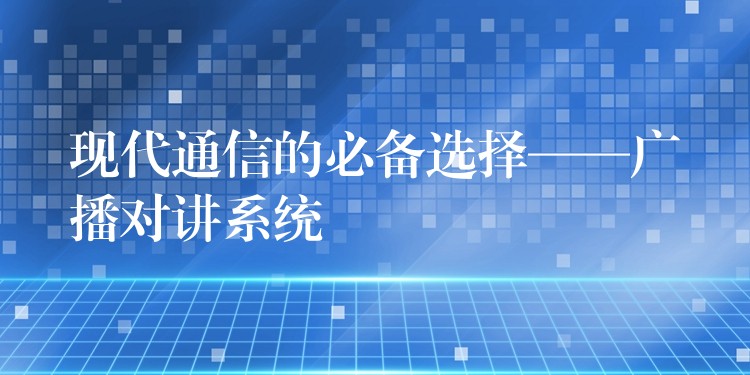 現(xiàn)代通信的必備選擇——廣播對(duì)講系統(tǒng) 現(xiàn)代通信的必備選擇——廣播對(duì)講系統(tǒng)