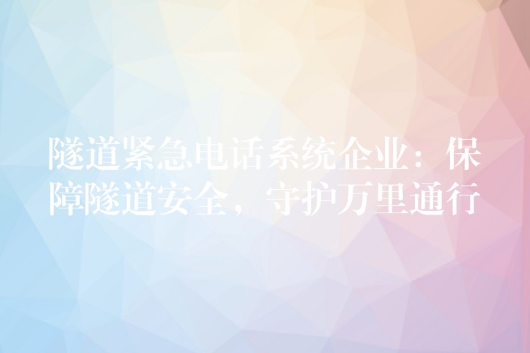  隧道緊急電話系統(tǒng)企業(yè)：保障隧道安全，守護(hù)萬(wàn)里通行