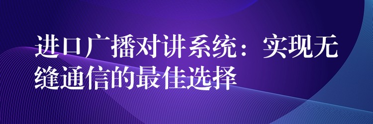  進(jìn)口廣播對(duì)講系統(tǒng)：實(shí)現(xiàn)無縫通信的最佳選擇