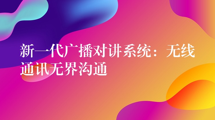  新一代廣播對講系統(tǒng)：無線通訊無界溝通