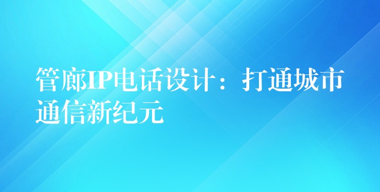 管廊IP電話設(shè)計(jì)：打通城市通信新紀(jì)元